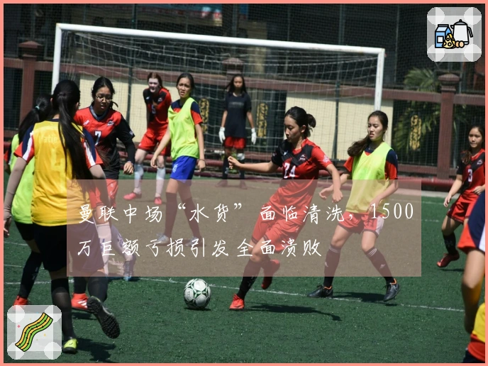 曼联中场“水货”面临清洗，1500万巨额亏损引发全面溃败