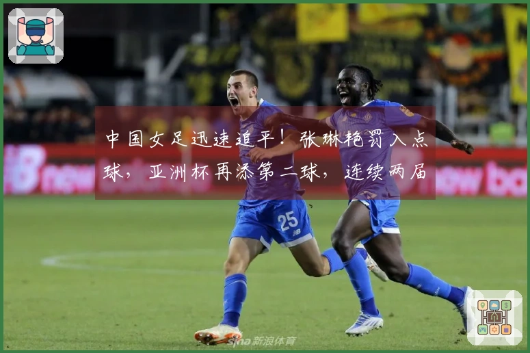 中国女足迅速追平！张琳艳罚入点球，亚洲杯再添第二球，连续两届战胜韩澳