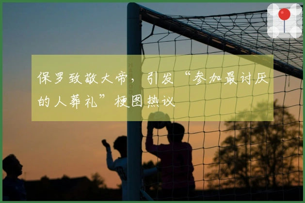 保罗致敬大帝，引发“参加最讨厌的人葬礼”梗图热议