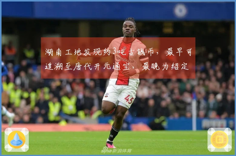 湖南工地发现约3吨古钱币，最早可追溯至唐代开元通宝，最晚为绍定通宝