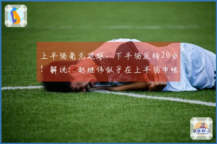 上半场毫无进球，下半场反转20分！解说：赵继伟似乎在上半场中练习了体能。