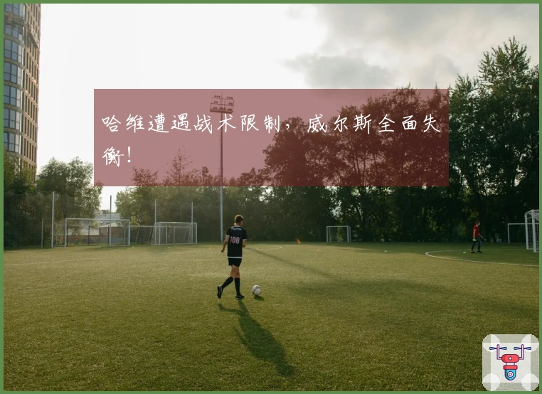 哈维遭遇战术限制，威尔斯全面失衡！
