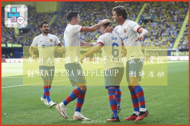 深圳九分俱乐部携手Vans发布滑板鞋SKATE ERA WAFFLECUP™测评活动