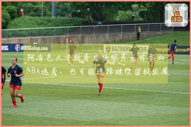 阿肯色大学新秀后场球员或将参加NBA选秀，也可能选择继续留校发展