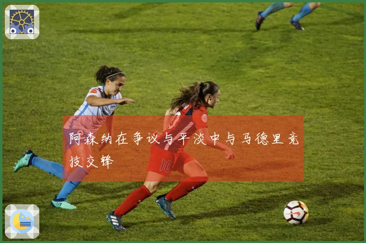 阿森纳在争议与平淡中与马德里竞技交锋