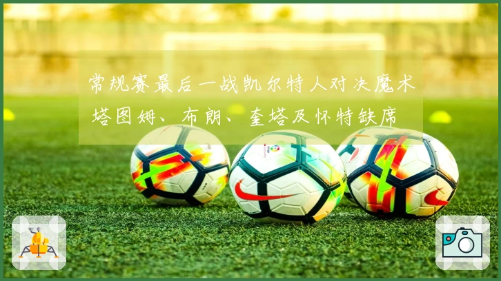 常规赛最后一战凯尔特人对决魔术 塔图姆、布朗、奎塔及怀特缺席