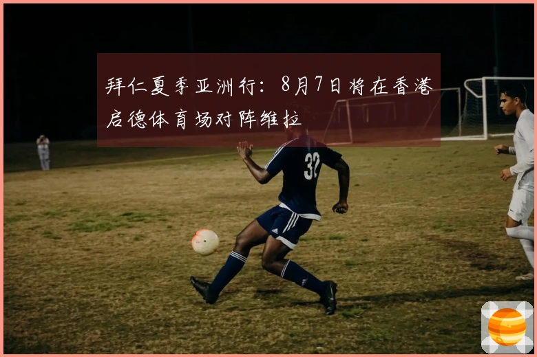 拜仁夏季亚洲行：8月7日将在香港启德体育场对阵维拉