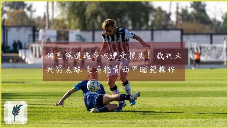 姆巴佩遭遇争议遭受损失！裁判未判罚点球 皇马指责西甲暗箱操作