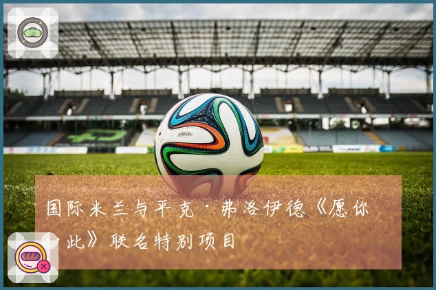 国际米兰与平克·弗洛伊德《愿你在此》联名特别项目