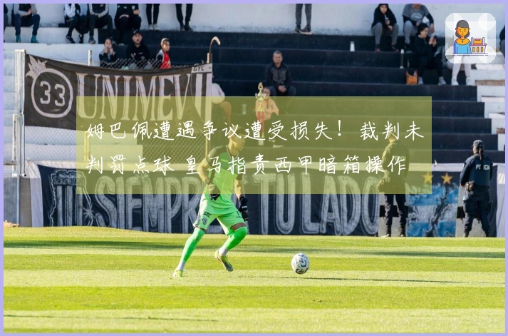 姆巴佩遭遇争议遭受损失！裁判未判罚点球 皇马指责西甲暗箱操作