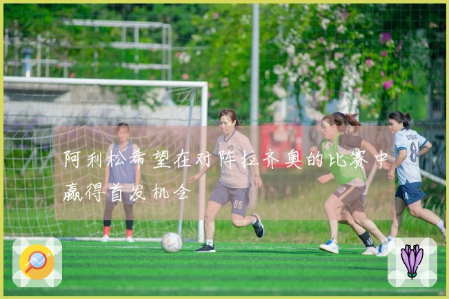 阿利松希望在对阵拉齐奥的比赛中赢得首发机会