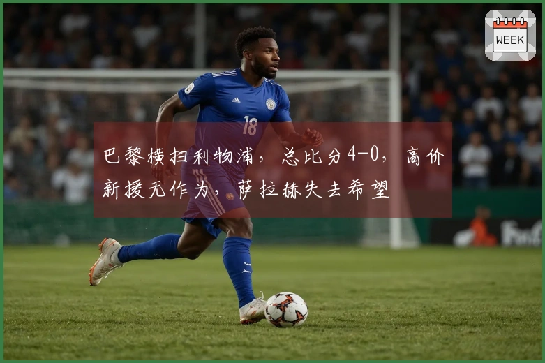 巴黎横扫利物浦，总比分4-0，高价新援无作为，萨拉赫失去希望