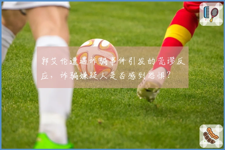 郭艾伦遭遇诈骗事件引发的荒谬反应，诈骗嫌疑人是否感到恐惧？