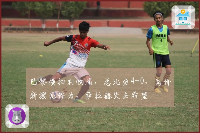 巴黎横扫利物浦，总比分4-0，高价新援无作为，萨拉赫失去希望