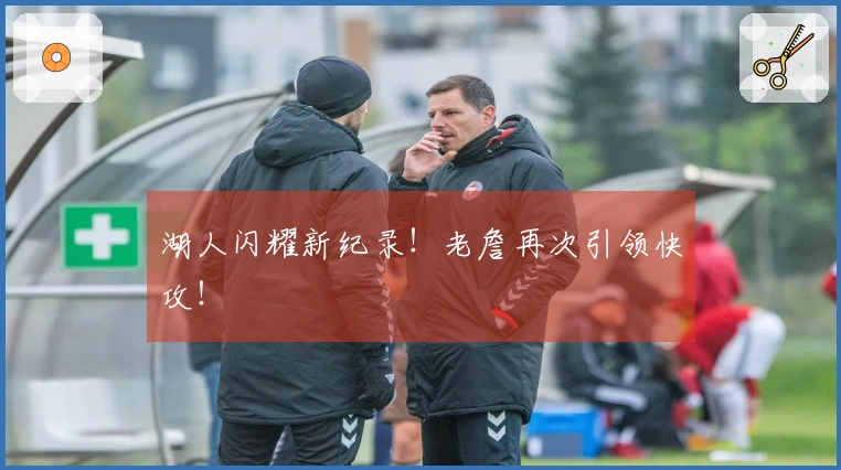湖人闪耀新纪录！老詹再次引领快攻！