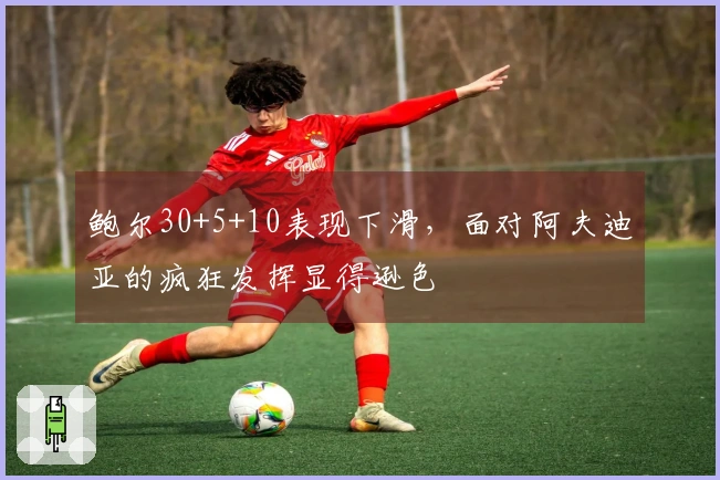 鲍尔30+5+10表现下滑，面对阿夫迪亚的疯狂发挥显得逊色