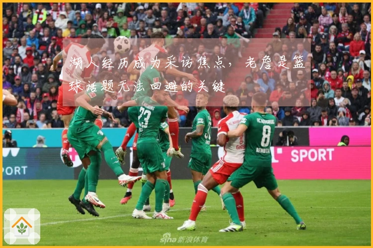 湖人经历成为采访焦点，老詹是篮球话题无法回避的关键