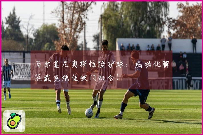 马尔基尼奥斯惊险铲球，成功化解范戴克绝佳破门机会！