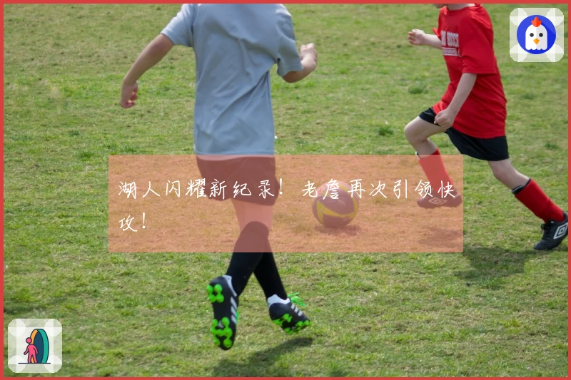 湖人闪耀新纪录！老詹再次引领快攻！