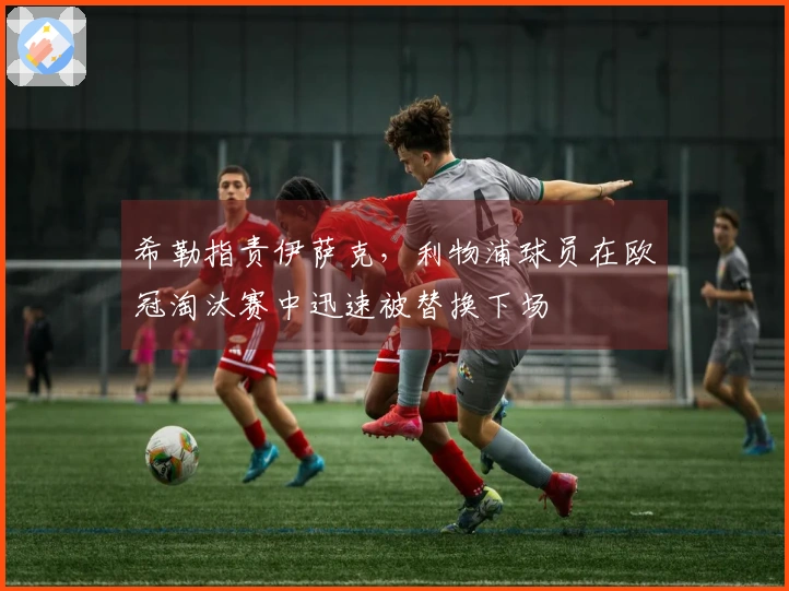 希勒指责伊萨克，利物浦球员在欧冠淘汰赛中迅速被替换下场