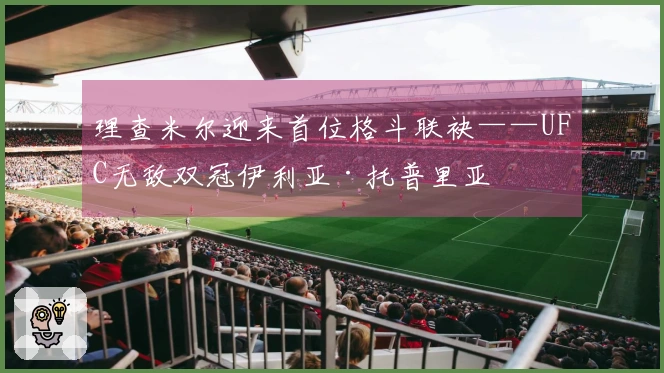 理查米尔迎来首位格斗联袂——UFC无敌双冠伊利亚·托普里亚