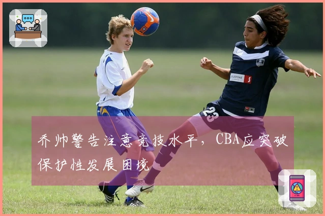 乔帅警告注意竞技水平，CBA应突破保护性发展困境