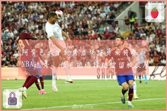 阿肯色大学新秀后场球员或将参加NBA选秀，也可能选择继续留校发展