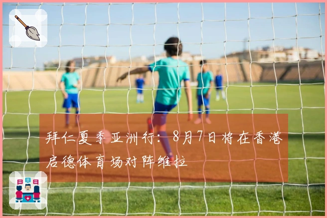 拜仁夏季亚洲行：8月7日将在香港启德体育场对阵维拉