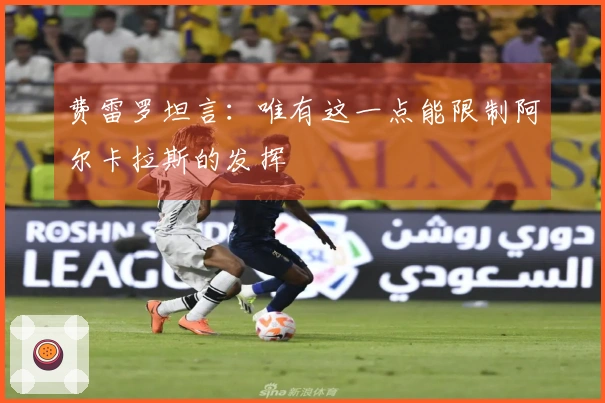 费雷罗坦言：唯有这一点能限制阿尔卡拉斯的发挥