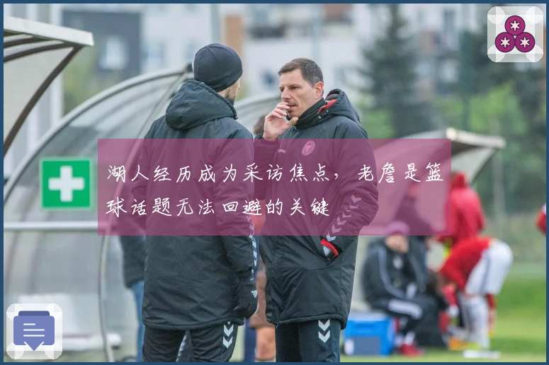 湖人经历成为采访焦点，老詹是篮球话题无法回避的关键